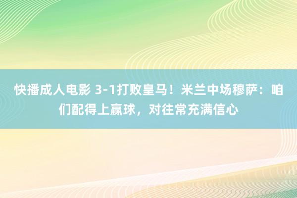 快播成人电影 3-1打败皇马！米兰中场穆萨：咱们配得上赢球，对往常充满信心