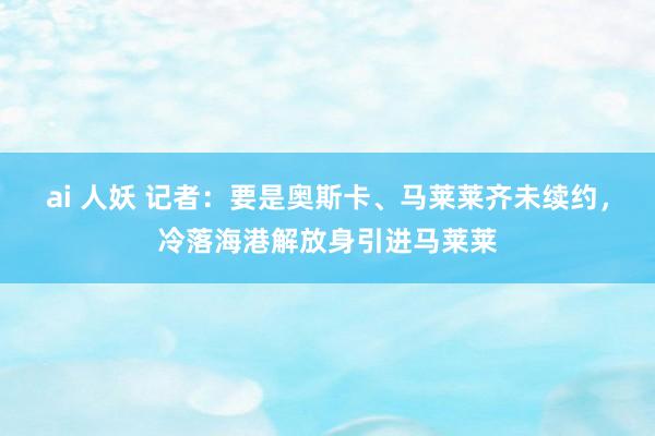 ai 人妖 记者：要是奥斯卡、马莱莱齐未续约，冷落海港解放身引进马莱莱