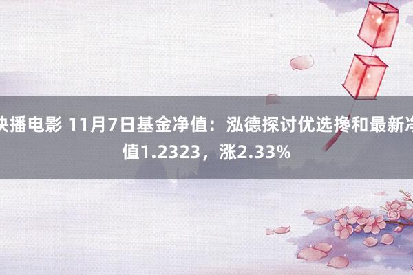 快播电影 11月7日基金净值：泓德探讨优选搀和最新净值1.2323，涨2.33%