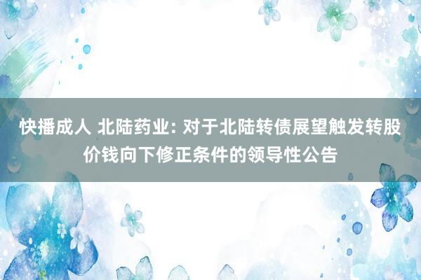 快播成人 北陆药业: 对于北陆转债展望触发转股价钱向下修正条件的领导性公告