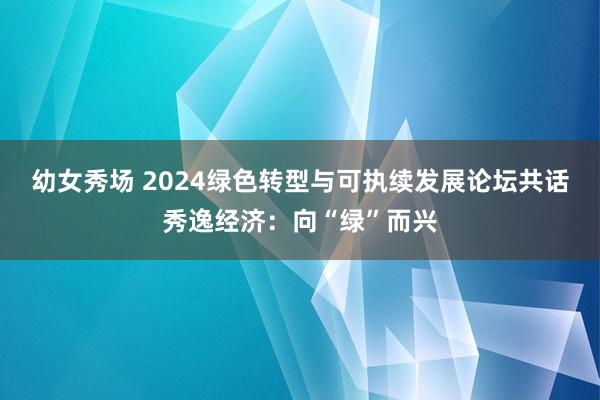 幼女秀场 2024绿色转型与可执续发展论坛共话秀逸经济：向“绿”而兴