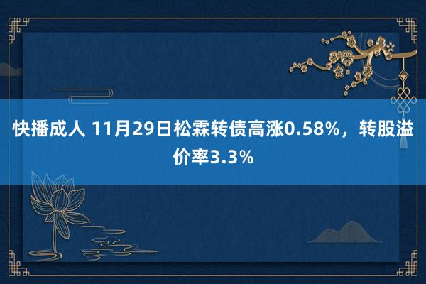 快播成人 11月29日松霖转债高涨0.58%，转股溢价率3.3%