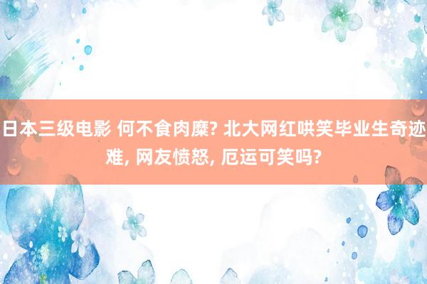 日本三级电影 何不食肉糜? 北大网红哄笑毕业生奇迹难， 网友愤怒， 厄运可笑吗?