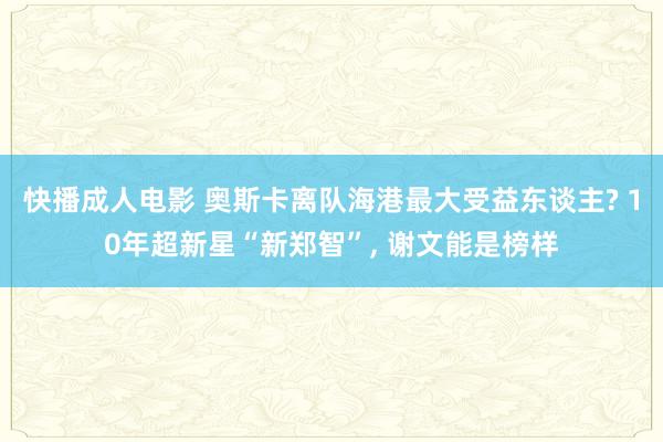 快播成人电影 奥斯卡离队海港最大受益东谈主? 10年超新星“新郑智”， 谢文能是榜样