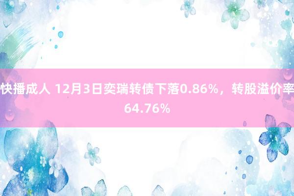 快播成人 12月3日奕瑞转债下落0.86%，转股溢价率64.76%