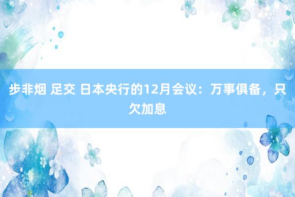 步非烟 足交 日本央行的12月会议：万事俱备，只欠加息