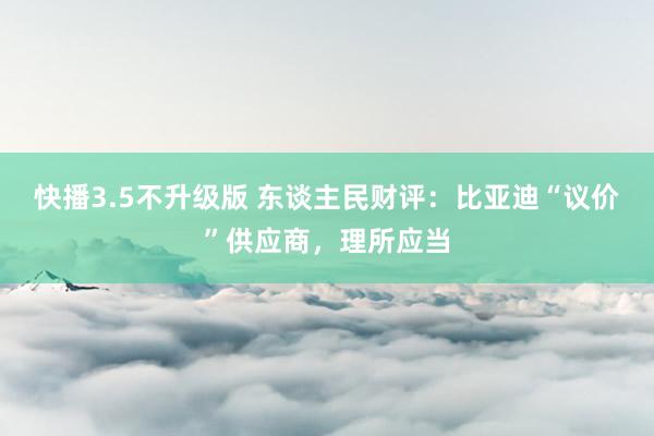 快播3.5不升级版 东谈主民财评：比亚迪“议价”供应商，理所应当