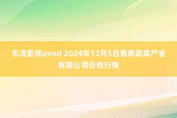 东流影视qvod 2024年12月5日鲁南蔬菜产业有限公司价钱行情