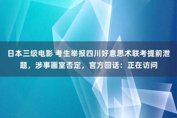 日本三级电影 考生举报四川好意思术联考提前泄题，涉事画室否定，官方回话：正在访问