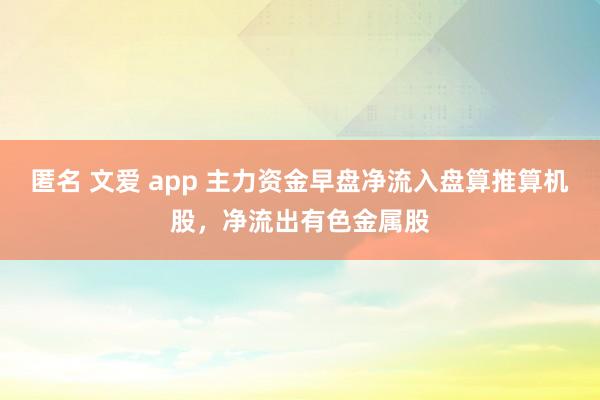 匿名 文爱 app 主力资金早盘净流入盘算推算机股，净流出有色金属股