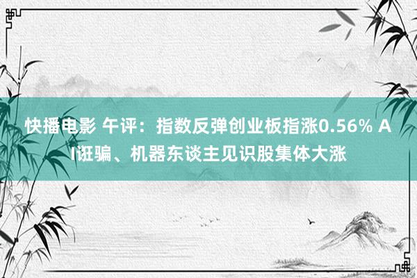 快播电影 午评：指数反弹创业板指涨0.56% AI诳骗、机器东谈主见识股集体大涨