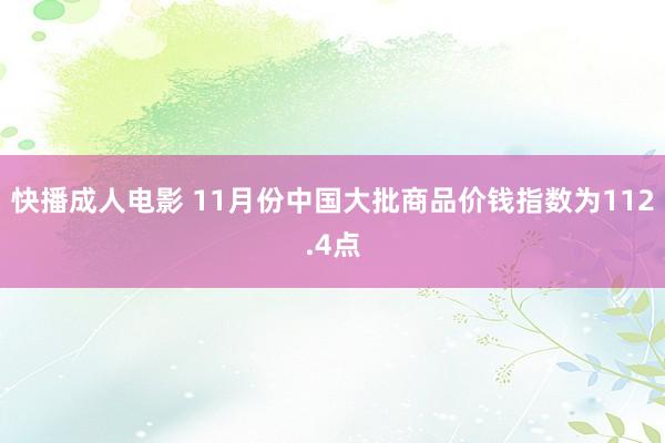 快播成人电影 11月份中国大批商品价钱指数为112.4点