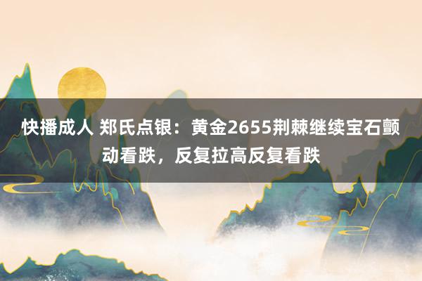 快播成人 郑氏点银：黄金2655荆棘继续宝石颤动看跌，反复拉高反复看跌