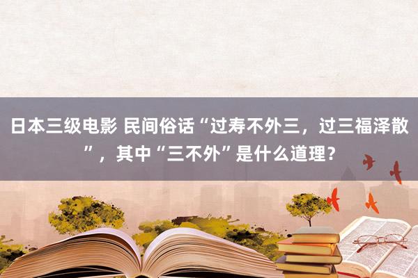 日本三级电影 民间俗话“过寿不外三，过三福泽散”，其中“三不外”是什么道理？