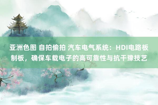 亚洲色图 自拍偷拍 汽车电气系统：HDI电路板制板，确保车载电子的高可靠性与抗干豫技艺