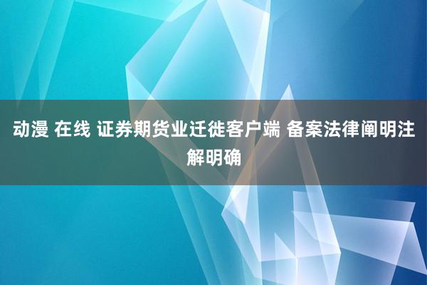 动漫 在线 证券期货业迁徙客户端 备案法律阐明注解明确