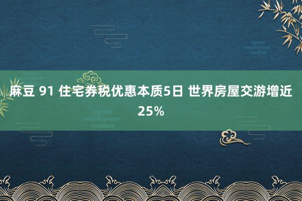 麻豆 91 住宅券税优惠本质5日 世界房屋交游增近25%