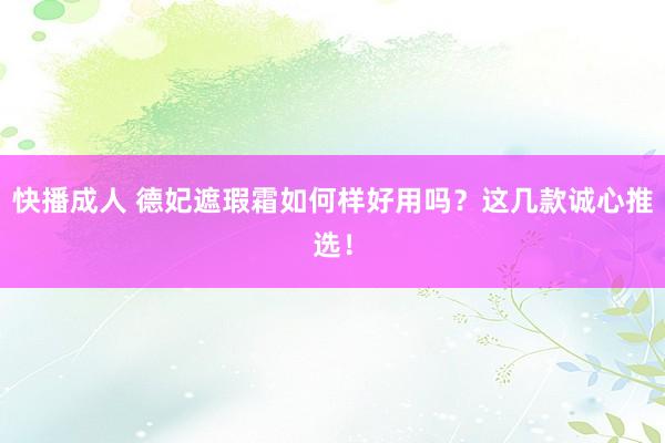 快播成人 德妃遮瑕霜如何样好用吗？这几款诚心推选！