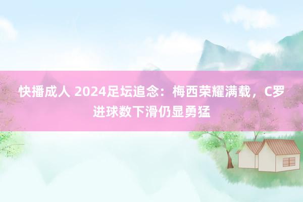 快播成人 2024足坛追念：梅西荣耀满载，C罗进球数下滑仍显勇猛