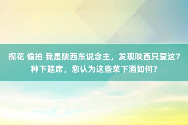 探花 偷拍 我是陕西东说念主，发现陕西只爱这7种下筵席，您认为这些菜下酒如何？