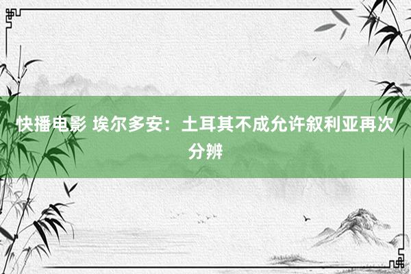 快播电影 埃尔多安：土耳其不成允许叙利亚再次分辨