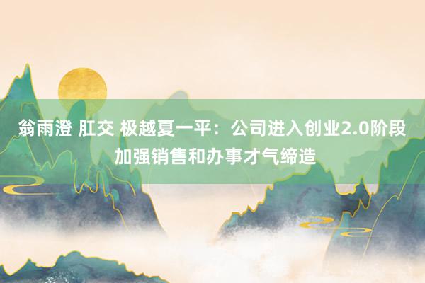 翁雨澄 肛交 极越夏一平：公司进入创业2.0阶段 加强销售和办事才气缔造