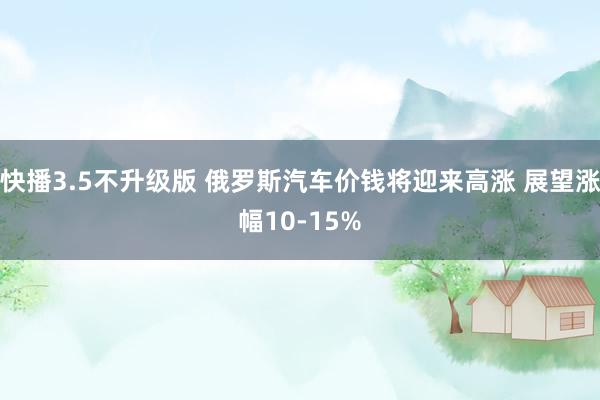 快播3.5不升级版 俄罗斯汽车价钱将迎来高涨 展望涨幅10-15%