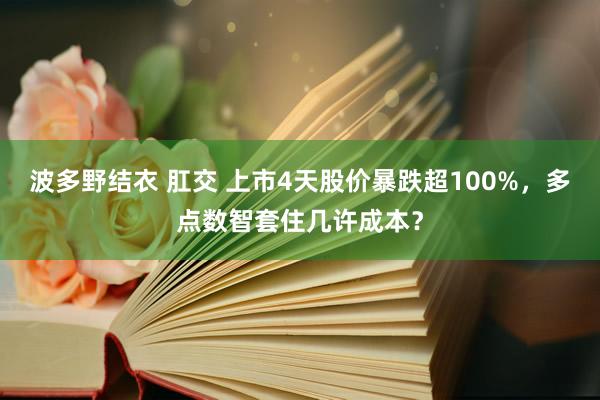 波多野结衣 肛交 上市4天股价暴跌超100%，多点数智套住几许成本？