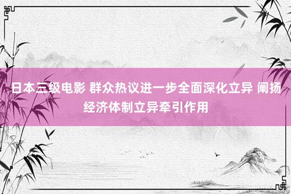 日本三级电影 群众热议进一步全面深化立异 阐扬经济体制立异牵引作用