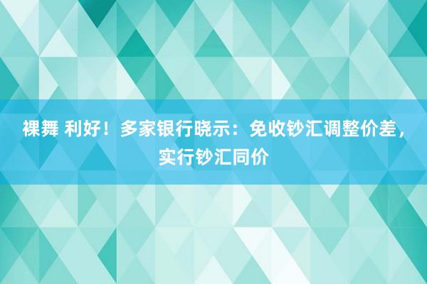 裸舞 利好！多家银行晓示：免收钞汇调整价差，实行钞汇同价