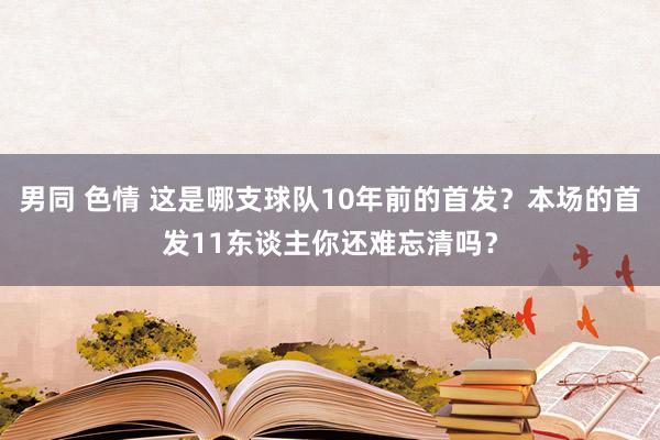 男同 色情 这是哪支球队10年前的首发？本场的首发11东谈主你还难忘清吗？