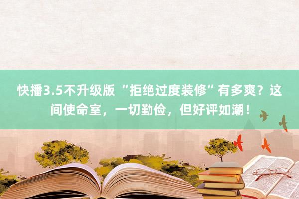 快播3.5不升级版 “拒绝过度装修”有多爽？这间使命室，一切勤俭，但好评如潮！