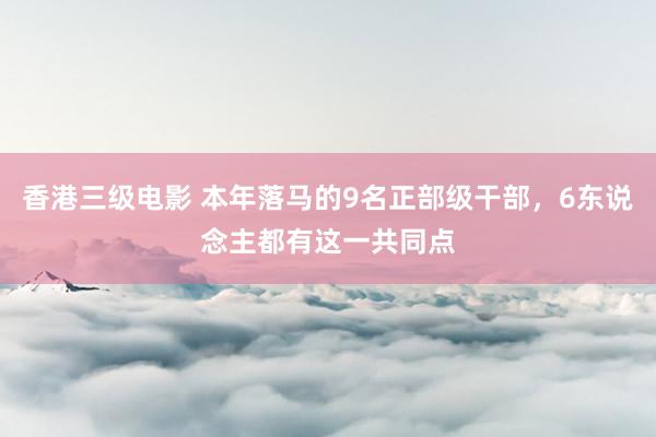 香港三级电影 本年落马的9名正部级干部，6东说念主都有这一共同点