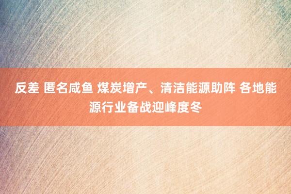 反差 匿名咸鱼 煤炭增产、清洁能源助阵 各地能源行业备战迎峰度冬