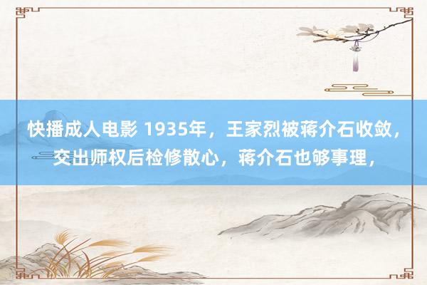 快播成人电影 1935年，王家烈被蒋介石收敛，交出师权后检修散心，蒋介石也够事理，