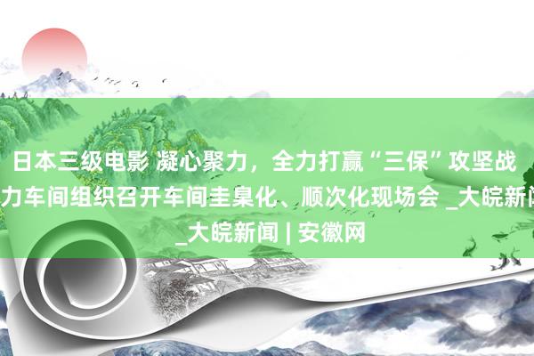 日本三级电影 凝心聚力，全力打赢“三保”攻坚战 ——淮北电力车间组织召开车间圭臬化、顺次化现场会 _大皖新闻 | 安徽网