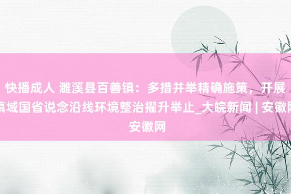 快播成人 濉溪县百善镇：多措并举精确施策，开展镇域国省说念沿线环境整治擢升举止_大皖新闻 | 安徽网