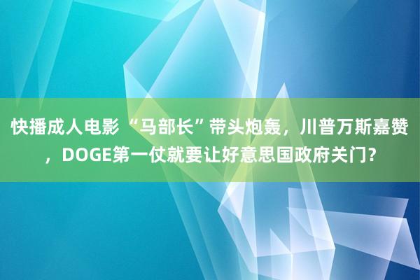 快播成人电影 “马部长”带头炮轰，川普万斯嘉赞，DOGE第一仗就要让好意思国政府关门？