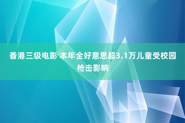 香港三级电影 本年全好意思超3.1万儿童受校园枪击影响