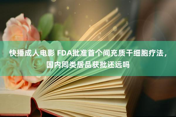 快播成人电影 FDA批准首个间充质干细胞疗法，国内同类居品获批还远吗