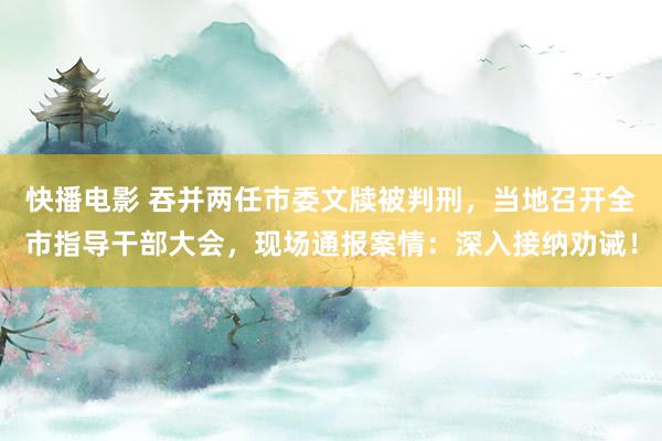 快播电影 吞并两任市委文牍被判刑，当地召开全市指导干部大会，现场通报案情：深入接纳劝诫！