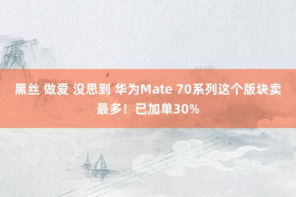 黑丝 做爱 没思到 华为Mate 70系列这个版块卖最多！已加单30%