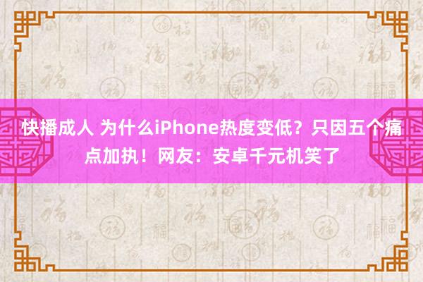 快播成人 为什么iPhone热度变低？只因五个痛点加执！网友：安卓千元机笑了