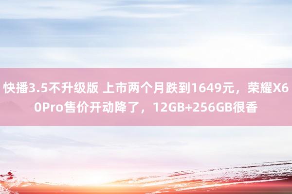 快播3.5不升级版 上市两个月跌到1649元，荣耀X60Pro售价开动降了，12GB+256GB很香