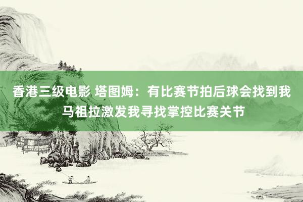 香港三级电影 塔图姆：有比赛节拍后球会找到我 马祖拉激发我寻找掌控比赛关节