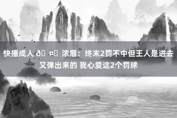 快播成人 🤔浓眉：终末2罚不中但王人是进去又弹出来的 我心爱这2个罚球