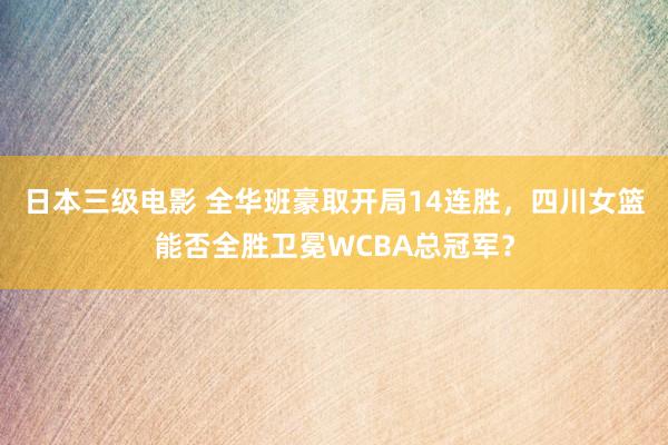 日本三级电影 全华班豪取开局14连胜，四川女篮能否全胜卫冕WCBA总冠军？