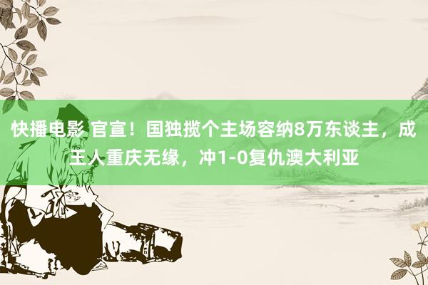 快播电影 官宣！国独揽个主场容纳8万东谈主，成王人重庆无缘，冲1-0复仇澳大利亚