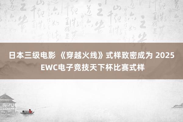 日本三级电影 《穿越火线》式样致密成为 2025 EWC电子竞技天下杯比赛式样