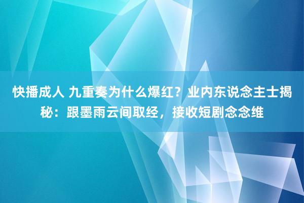 快播成人 九重奏为什么爆红？业内东说念主士揭秘：跟墨雨云间取经，接收短剧念念维